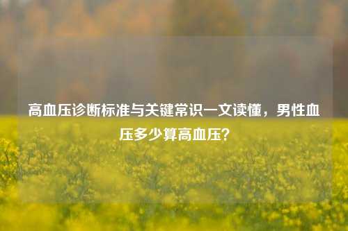 高血压诊断标准与关键常识一文读懂，男性血压多少算高血压？