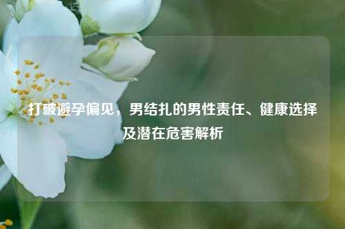 打破避孕偏见，男结扎的男性责任、健康选择及潜在危害解析