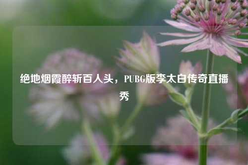 绝地烟霞醉斩百人头，PUBG版李太白传奇直播秀