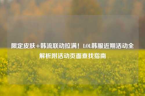 限定皮肤+韩流联动拉满！LOL韩服近期活动全解析附活动页面查找指南