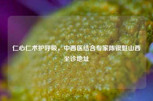 仁心仁术护呼吸，中西医结合专家陈银魁山西坐诊地址