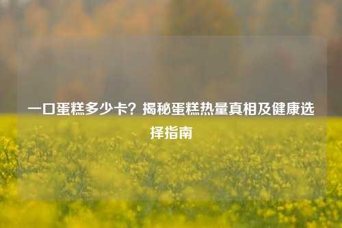 一口蛋糕多少卡？揭秘蛋糕热量真相及健康选择指南