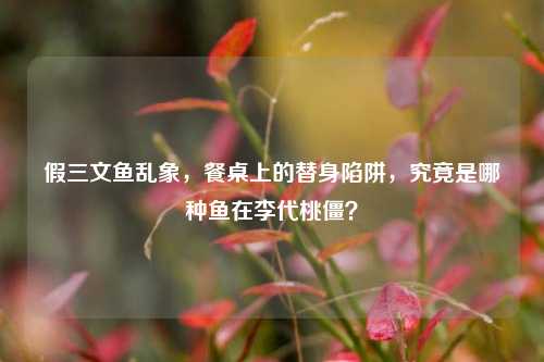 假三文鱼乱象，餐桌上的替身陷阱，究竟是哪种鱼在李代桃僵？