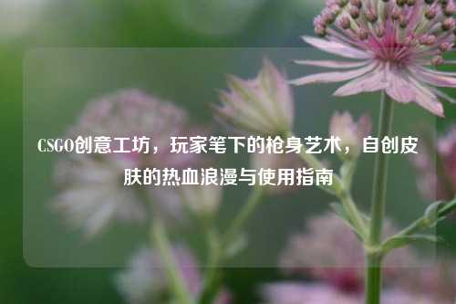CSGO创意工坊，玩家笔下的枪身艺术，自创皮肤的热血浪漫与使用指南