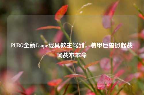 PUBG全新Coupe载具教主驾到，装甲巨兽掀起战场战术革命