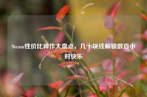 Steam性价比神作大盘点，几十块钱解锁数百小时快乐