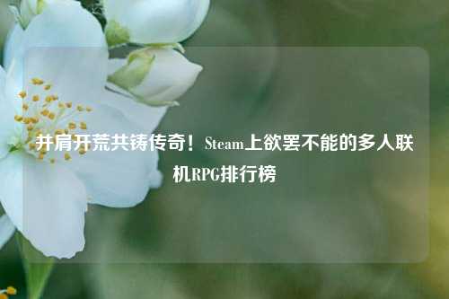 并肩开荒共铸传奇！Steam上欲罢不能的多人联机RPG排行榜