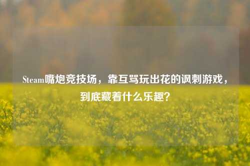 Steam嘴炮竞技场，靠互骂玩出花的讽刺游戏，到底藏着什么乐趣？