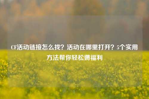 CF活动链接怎么找？活动在哪里打开？5个实用 *** 帮你轻松薅福利