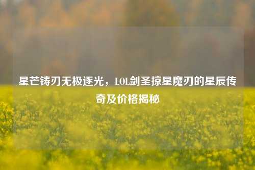 星芒铸刃无极逐光，LOL剑圣掠星魔刃的星辰传奇及价格揭秘