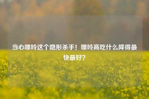 当心嘌呤这个隐形杀手！嘌呤高吃什么降得最快最好？