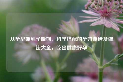 从孕早期到孕晚期，科学搭配的孕妇食谱及做法大全，吃出健康好孕