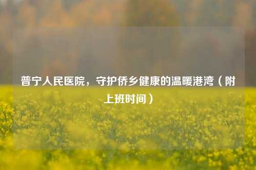 普宁人民医院，守护侨乡健康的温暖港湾（附上班时间）