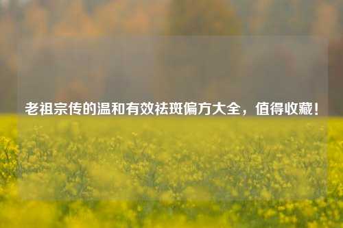 老祖宗传的温和有效祛斑偏方大全，值得收藏！