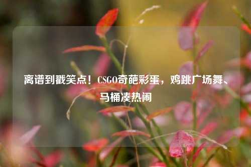 离谱到戳笑点！CSGO奇葩彩蛋，鸡跳广场舞、马桶凑热闹