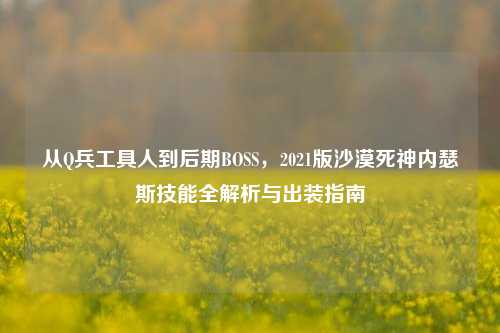 从Q兵工具人到后期BOSS，2021版沙漠死神内瑟斯技能全解析与出装指南