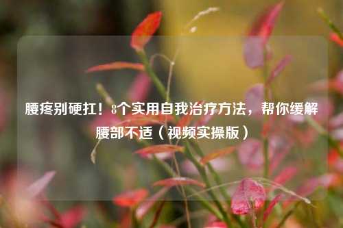 腰疼别硬扛！8个实用自我治疗方法，帮你缓解腰部不适（视频实操版）