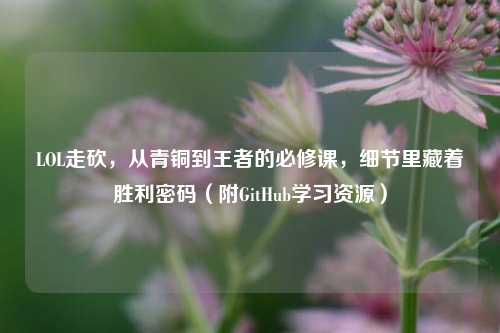 LOL走砍，从青铜到王者的必修课，细节里藏着胜利密码（附GitHub学习资源）