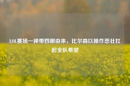 LOL赛场一神带四眼由来，比尔森以操作悲壮扛起全队希望