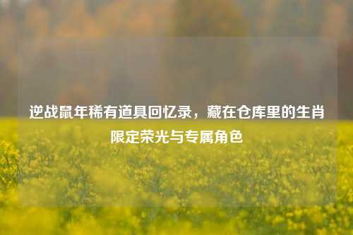 逆战鼠年稀有道具回忆录，藏在仓库里的生肖限定荣光与专属角色