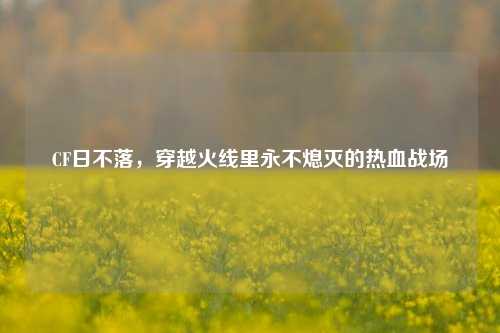CF日不落，穿越火线里永不熄灭的热血战场