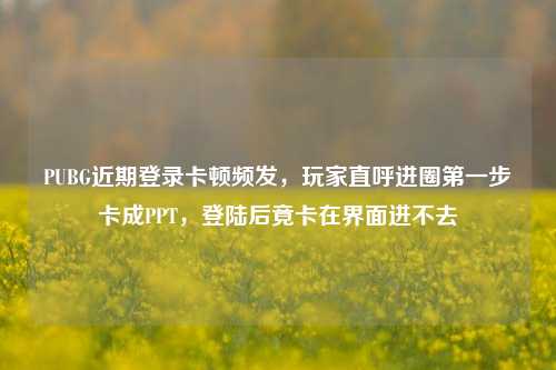 PUBG近期登录卡顿频发，玩家直呼进圈之一步卡成PPT，登陆后竟卡在界面进不去