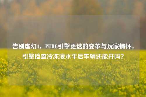 告别虚幻4，PUBG引擎更迭的变革与玩家情怀，引擎检查冷冻液水平后车辆还能开吗？