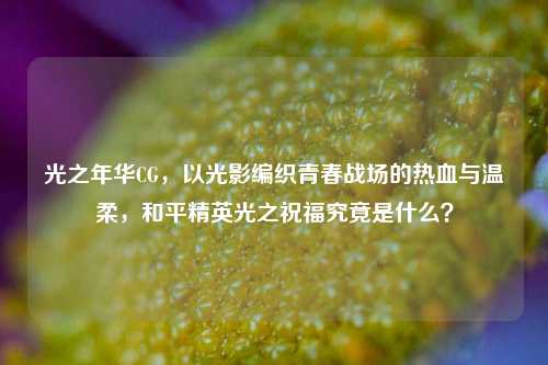 光之年华CG，以光影编织青春战场的热血与温柔，和平精英光之祝福究竟是什么？