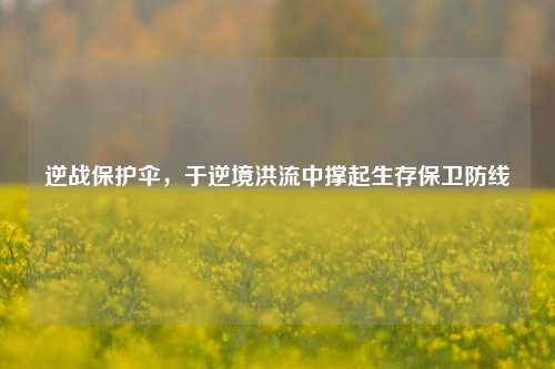逆战保护伞，于逆境洪流中撑起生存保卫防线
