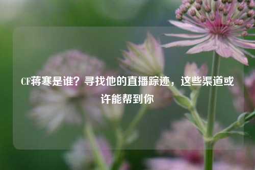CF蒋寒是谁？寻找他的直播踪迹，这些渠道或许能帮到你