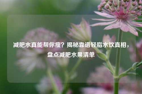 减肥水真能帮你瘦？揭秘靠谱轻脂水饮真相，盘点减肥水果清单