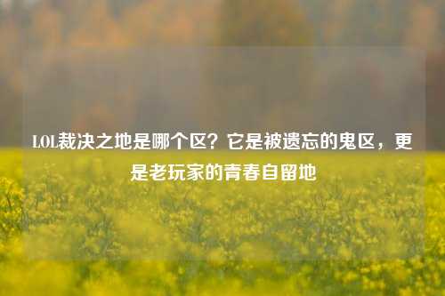 LOL裁决之地是哪个区？它是被遗忘的鬼区，更是老玩家的青春自留地