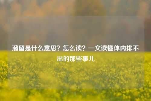 潴留是什么意思？怎么读？一文读懂体内排不出的那些事儿