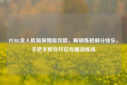 PUBG全人机局保姆级攻略，解锁练枪刷分快乐，手把手教你开启专属训练场