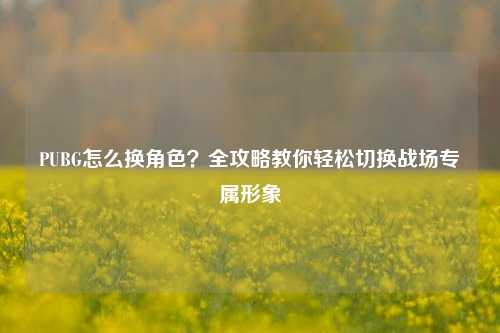 PUBG怎么换角色？全攻略教你轻松切换战场专属形象