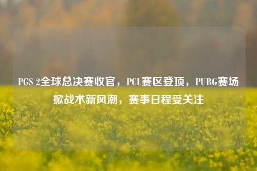 PGS 2全球总决赛收官，PCL赛区登顶，PUBG赛场掀战术新风潮，赛事日程受关注