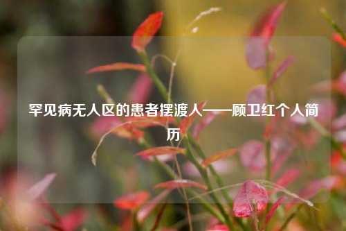 罕见病无人区的患者摆渡人——顾卫红个人简历