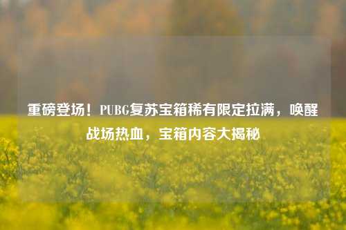 重磅登场！PUBG复苏宝箱稀有限定拉满，唤醒战场热血，宝箱内容大揭秘
