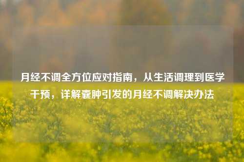 月经不调全方位应对指南，从生活调理到医学干预，详解囊肿引发的月经不调解决办法