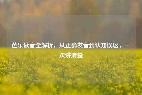 芭乐读音全解析，从正确发音到认知误区，一次讲清楚