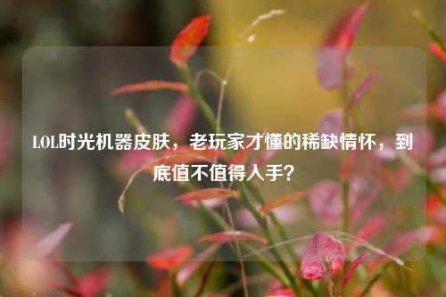 LOL时光机器皮肤，老玩家才懂的稀缺情怀，到底值不值得入手？