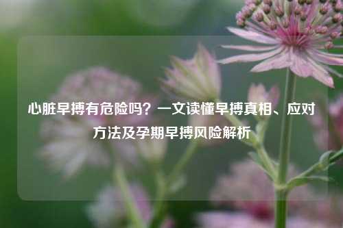 心脏早搏有危险吗？一文读懂早搏真相、应对 *** 及孕期早搏风险解析