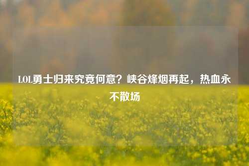 LOL勇士归来究竟何意？峡谷烽烟再起，热血永不散场